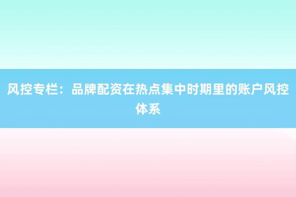 风控专栏：品牌配资在热点集中时期里的账户风控体系