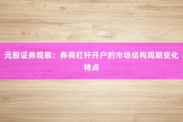 元股证券观察：券商杠杆开户的市场结构周期变化特点
