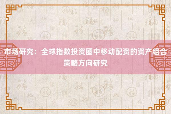 市场研究：全球指数投资圈中移动配资的资产组合策略方向研究