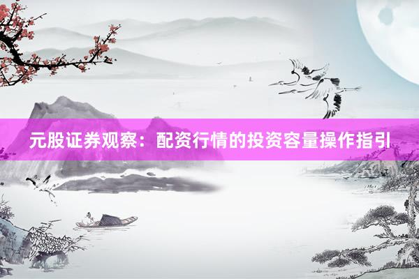 元股证券观察：配资行情的投资容量操作指引