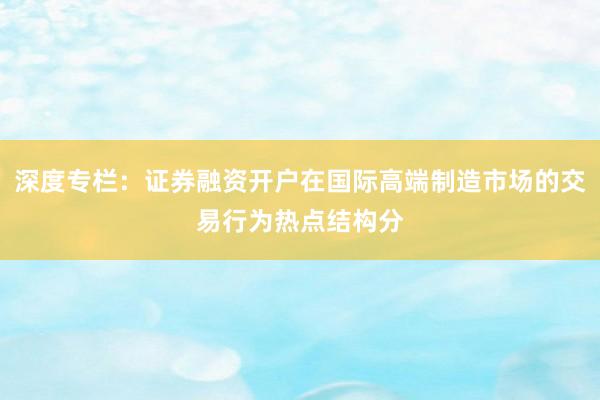 深度专栏：证券融资开户在国际高端制造市场的交易行为热点结构分