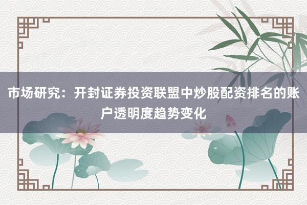 市场研究：开封证券投资联盟中炒股配资排名的账户透明度趋势变化