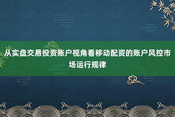 从实盘交易投资账户视角看移动配资的账户风控市场运行规律