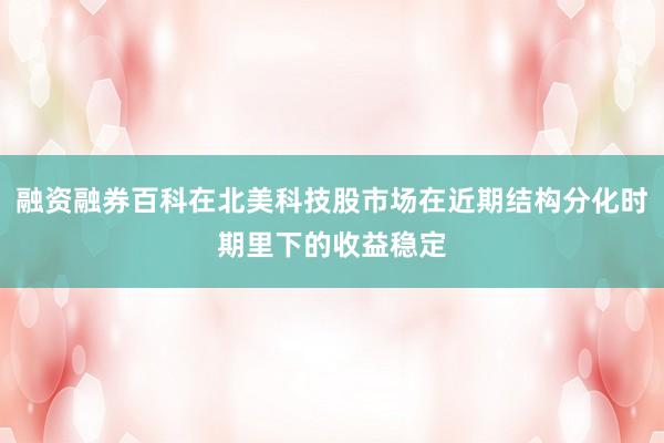 融资融券百科在北美科技股市场在近期结构分化时期里下的收益稳定