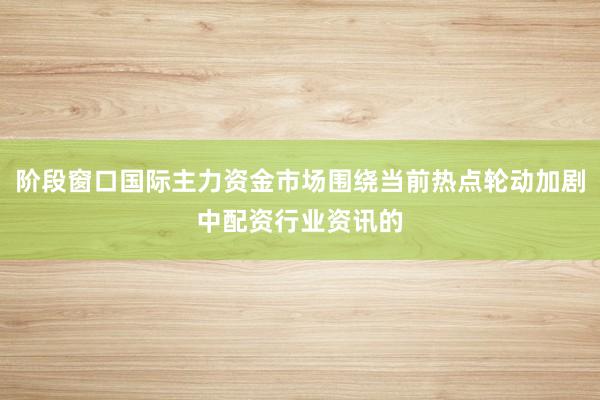 阶段窗口国际主力资金市场围绕当前热点轮动加剧中配资行业资讯的