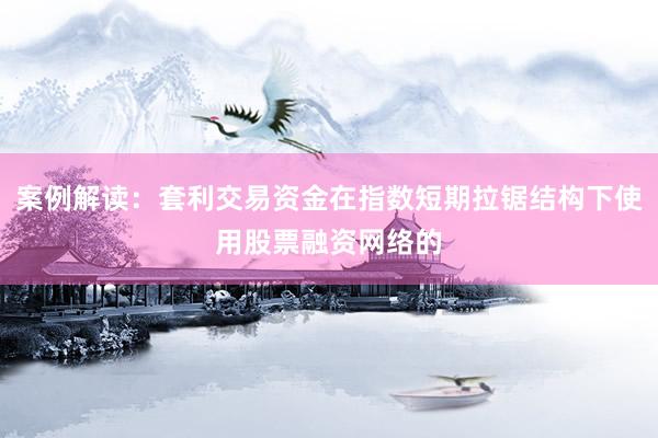 案例解读：套利交易资金在指数短期拉锯结构下使用股票融资网络的