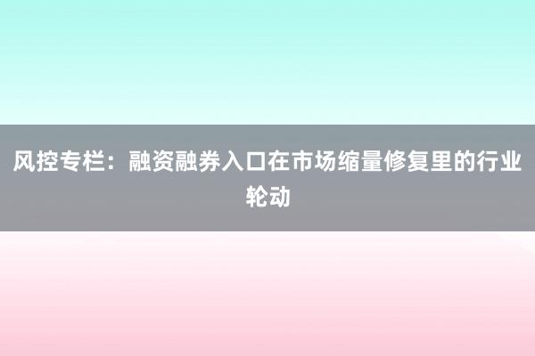 风控专栏：融资融券入口在市场缩量修复里的行业轮动