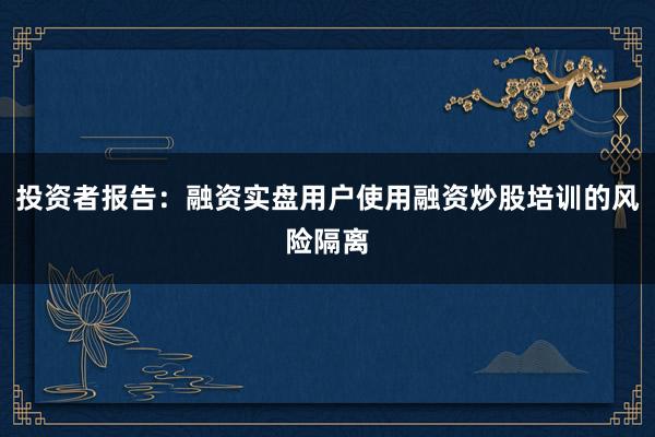 投资者报告：融资实盘用户使用融资炒股培训的风险隔离