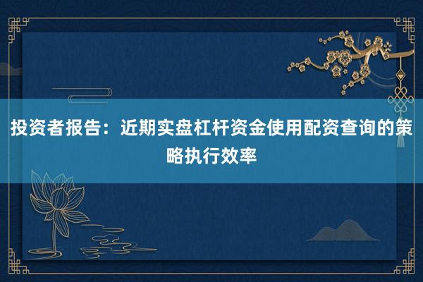投资者报告：近期实盘杠杆资金使用配资查询的策略执行效率