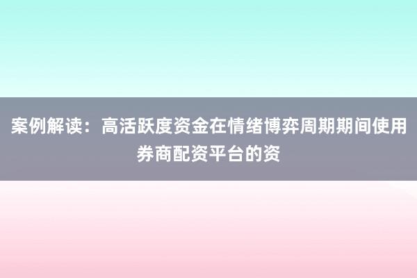 案例解读：高活跃度资金在情绪博弈周期期间使用券商配资平台的资