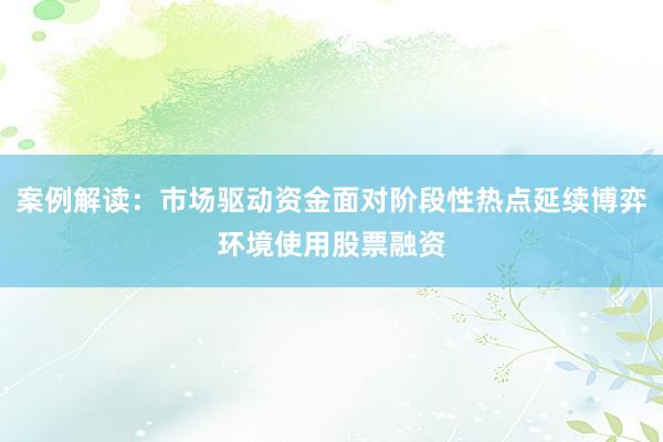 案例解读：市场驱动资金面对阶段性热点延续博弈环境使用股票融资