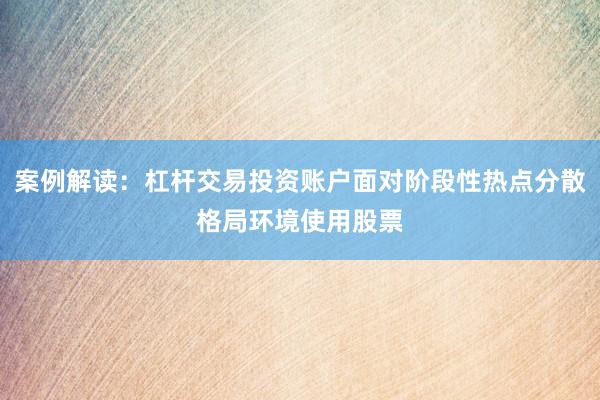 案例解读：杠杆交易投资账户面对阶段性热点分散格局环境使用股票