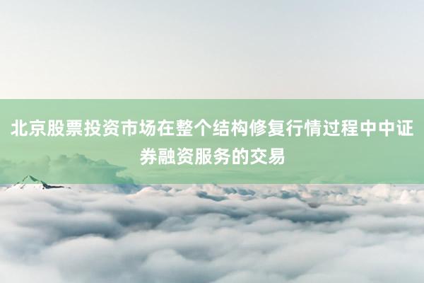 北京股票投资市场在整个结构修复行情过程中中证券融资服务的交易