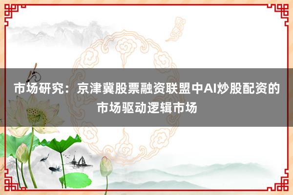 市场研究：京津冀股票融资联盟中AI炒股配资的市场驱动逻辑市场