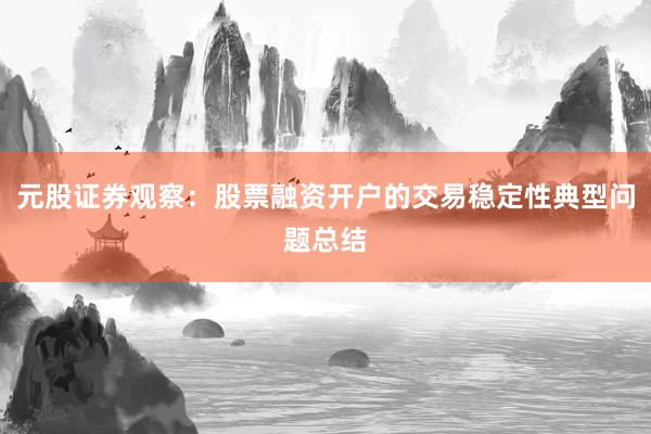 元股证券观察：股票融资开户的交易稳定性典型问题总结