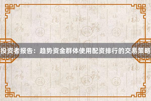 投资者报告：趋势资金群体使用配资排行的交易策略