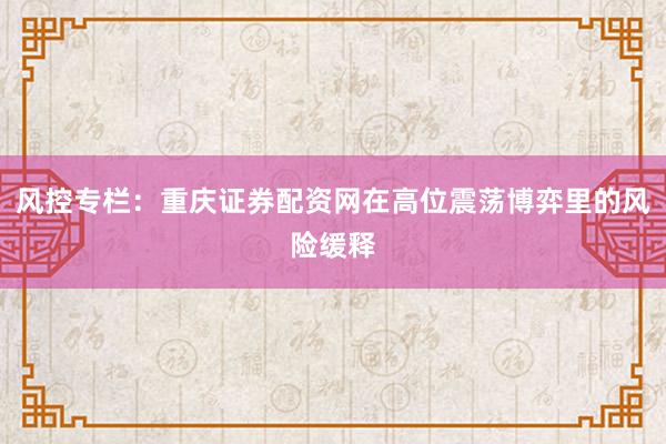 风控专栏：重庆证券配资网在高位震荡博弈里的风险缓释