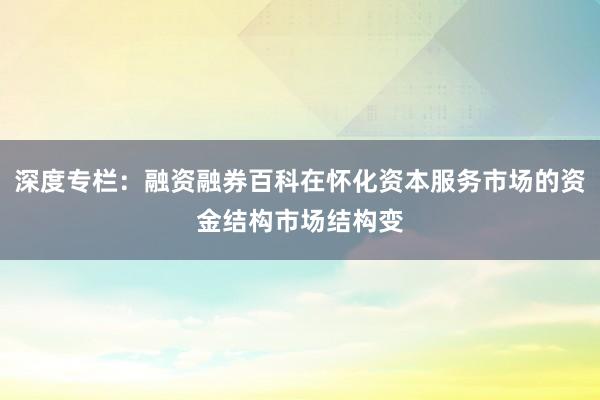 深度专栏：融资融券百科在怀化资本服务市场的资金结构市场结构变
