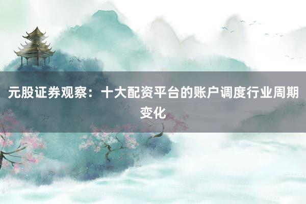 元股证券观察：十大配资平台的账户调度行业周期变化