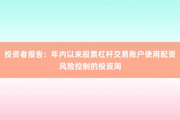 投资者报告：年内以来股票杠杆交易账户使用配资风险控制的投资周