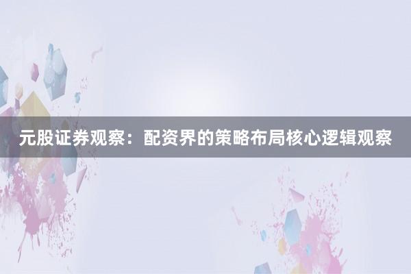 元股证券观察：配资界的策略布局核心逻辑观察