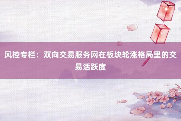 风控专栏：双向交易服务网在板块轮涨格局里的交易活跃度