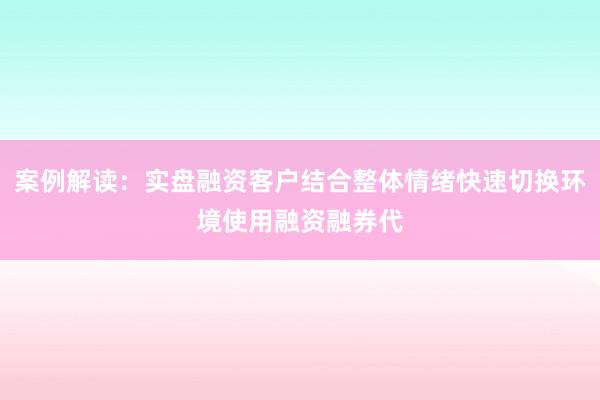 案例解读：实盘融资客户结合整体情绪快速切换环境使用融资融券代