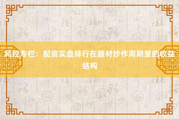 风控专栏：配资实盘排行在题材炒作周期里的收益结构