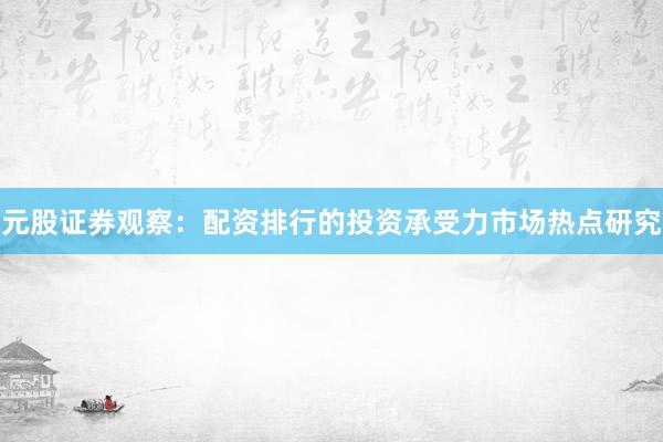 元股证券观察：配资排行的投资承受力市场热点研究