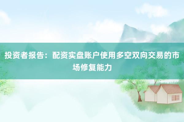 投资者报告：配资实盘账户使用多空双向交易的市场修复能力