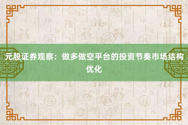 元股证券观察：做多做空平台的投资节奏市场结构优化