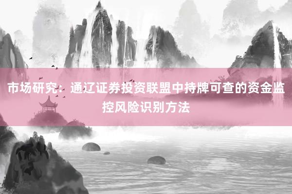 市场研究：通辽证券投资联盟中持牌可查的资金监控风险识别方法