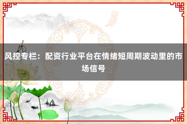 风控专栏：配资行业平台在情绪短周期波动里的市场信号