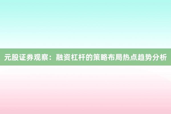 元股证券观察：融资杠杆的策略布局热点趋势分析