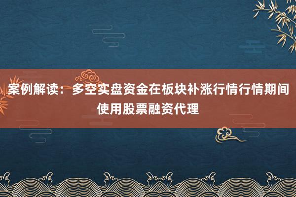案例解读：多空实盘资金在板块补涨行情行情期间使用股票融资代理