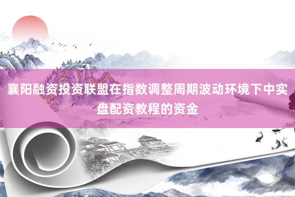 襄阳融资投资联盟在指数调整周期波动环境下中实盘配资教程的资金