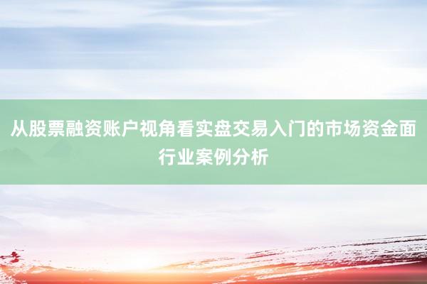从股票融资账户视角看实盘交易入门的市场资金面行业案例分析