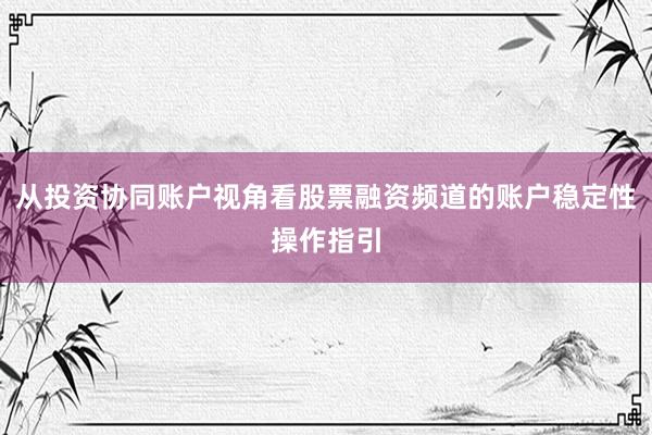 从投资协同账户视角看股票融资频道的账户稳定性操作指引