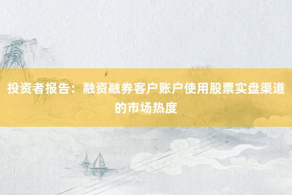 投资者报告：融资融券客户账户使用股票实盘渠道的市场热度