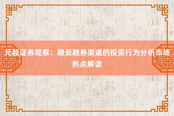 元股证券观察：融资融券渠道的投资行为分析市场热点解读