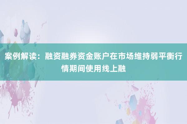 案例解读：融资融券资金账户在市场维持弱平衡行情期间使用线上融