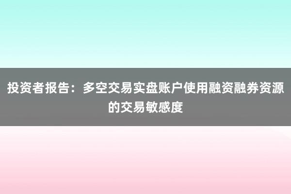 投资者报告：多空交易实盘账户使用融资融券资源的交易敏感度