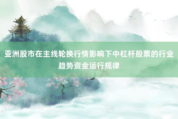 亚洲股市在主线轮换行情影响下中杠杆股票的行业趋势资金运行规律