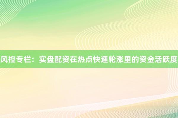 风控专栏：实盘配资在热点快速轮涨里的资金活跃度