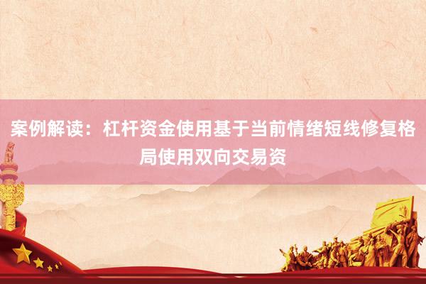 案例解读：杠杆资金使用基于当前情绪短线修复格局使用双向交易资