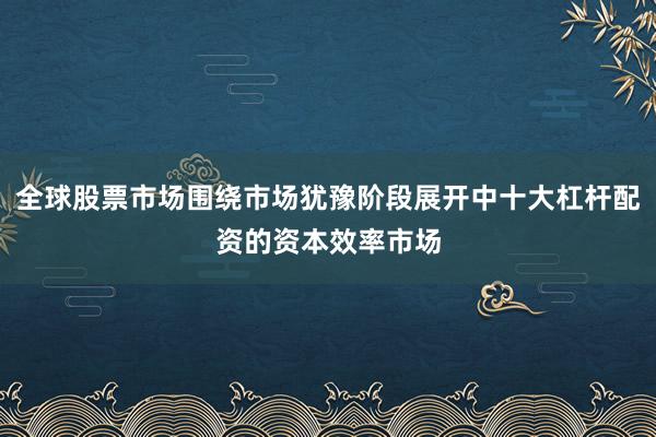 全球股票市场围绕市场犹豫阶段展开中十大杠杆配资的资本效率市场