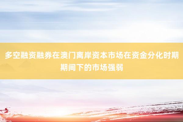 多空融资融券在澳门离岸资本市场在资金分化时期期间下的市场强弱