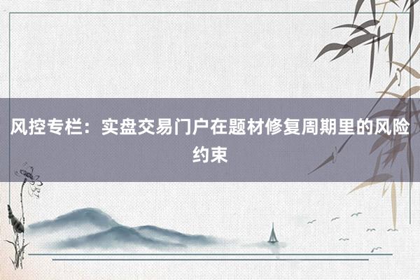 风控专栏：实盘交易门户在题材修复周期里的风险约束