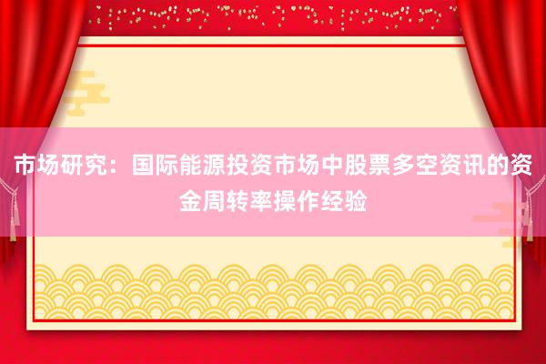 市场研究：国际能源投资市场中股票多空资讯的资金周转率操作经验
