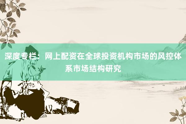 深度专栏：网上配资在全球投资机构市场的风控体系市场结构研究